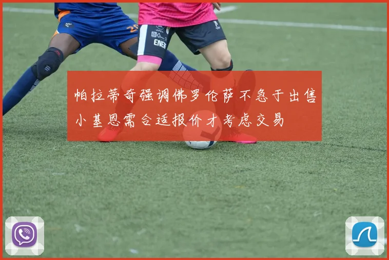 帕拉蒂奇强调佛罗伦萨不急于出售小基恩需合适报价才考虑交易