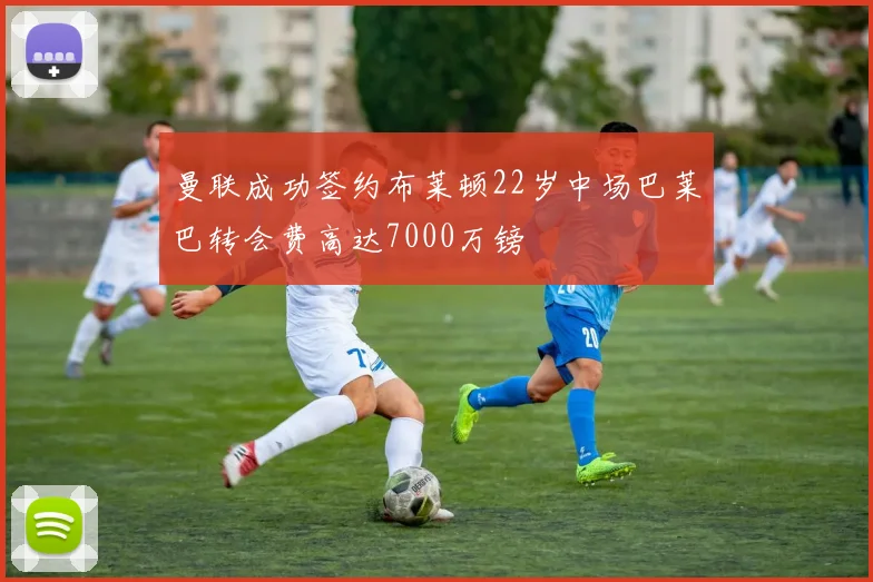 曼联成功签约布莱顿22岁中场巴莱巴转会费高达7000万镑
