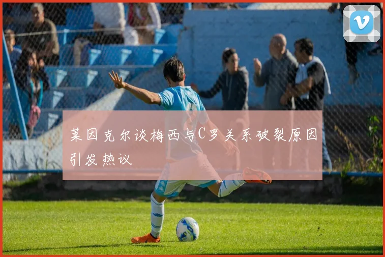 莱因克尔谈梅西与C罗关系破裂原因引发热议