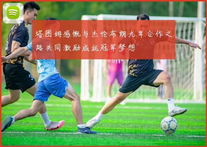 塔图姆感慨与杰伦布朗九年合作之路共同激励成就冠军梦想