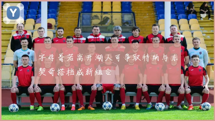 字母哥若离开湖人可争取特纳与东契奇搭档成新组合