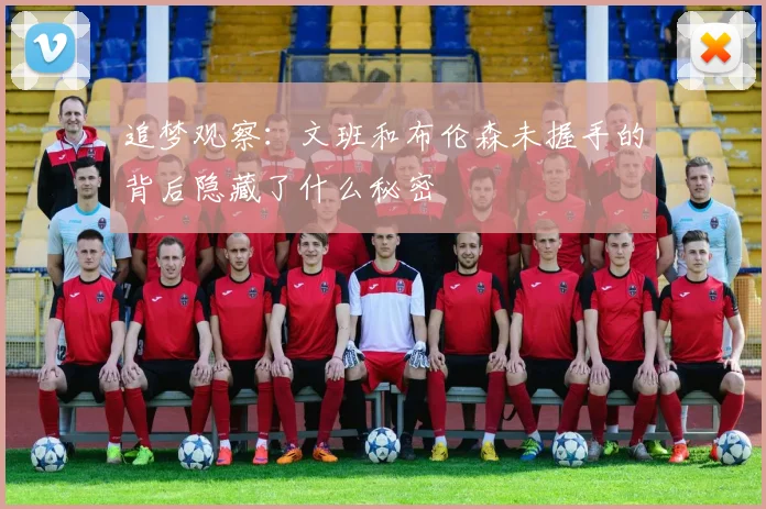 追梦观察：文班和布伦森未握手的背后隐藏了什么秘密