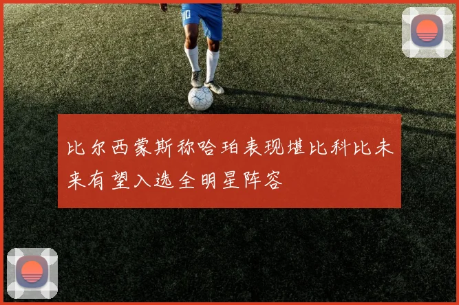 比尔西蒙斯称哈珀表现堪比科比未来有望入选全明星阵容