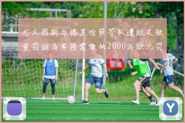 尤文图斯与佛罗伦萨等队遭欧足联重罚斑马军团需缴纳2000万欧元罚款