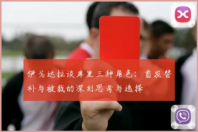 伊戈达拉谈库里三种角色：首发替补与被裁的深刻思考与选择