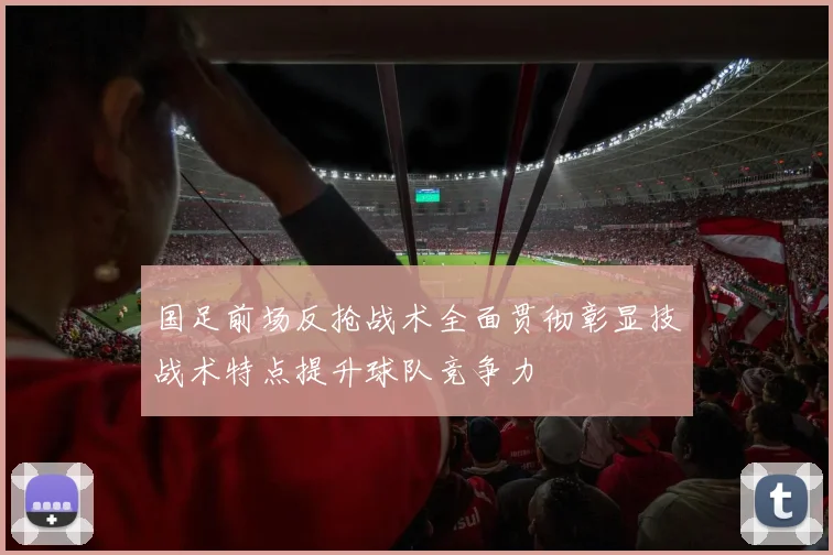 国足前场反抢战术全面贯彻彰显技战术特点提升球队竞争力