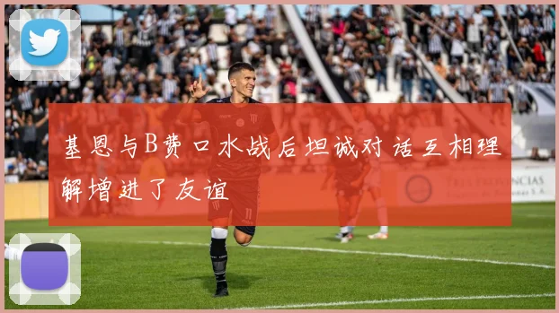 基恩与B费口水战后坦诚对话互相理解增进了友谊
