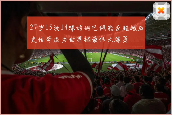 27岁15场14球的姆巴佩能否超越历史传奇成为世界杯最伟大球员