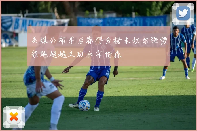 美媒公布季后赛得分榜米切尔强势领跑超越文班和布伦森