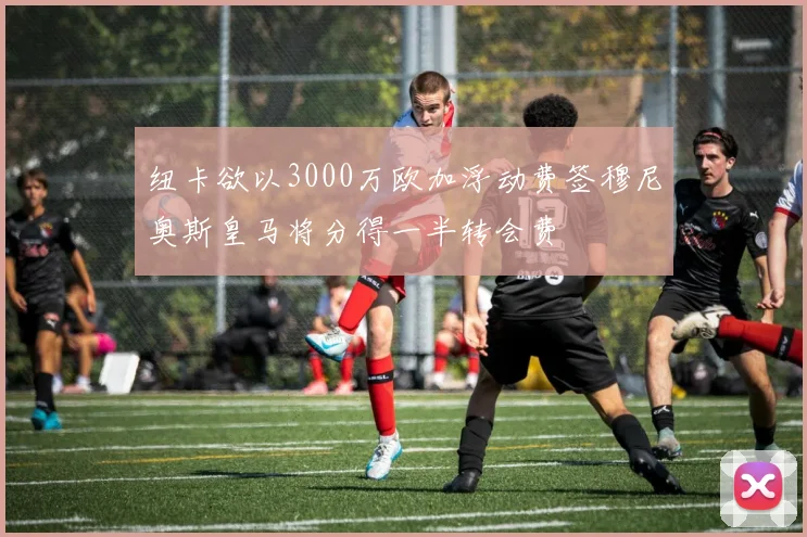 纽卡欲以3000万欧加浮动费签穆尼奥斯皇马将分得一半转会费