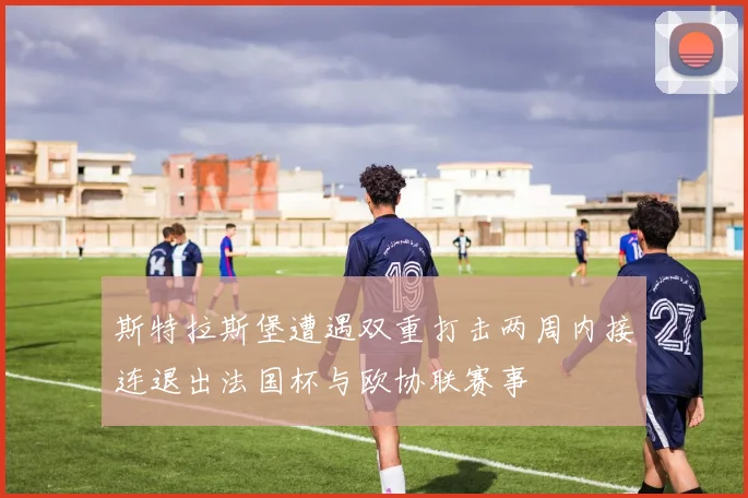 斯特拉斯堡遭遇双重打击两周内接连退出法国杯与欧协联赛事