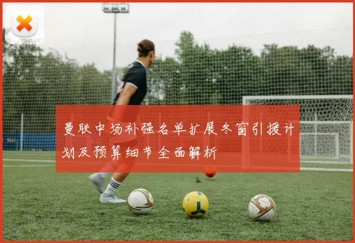 曼联中场补强名单扩展冬窗引援计划及预算细节全面解析