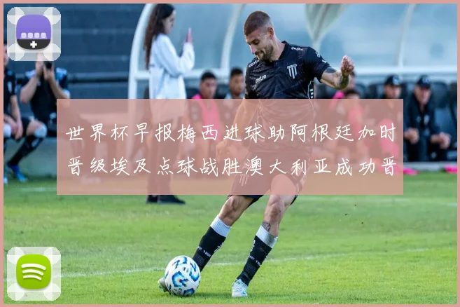 世界杯早报梅西进球助阿根廷加时晋级埃及点球战胜澳大利亚成功晋级