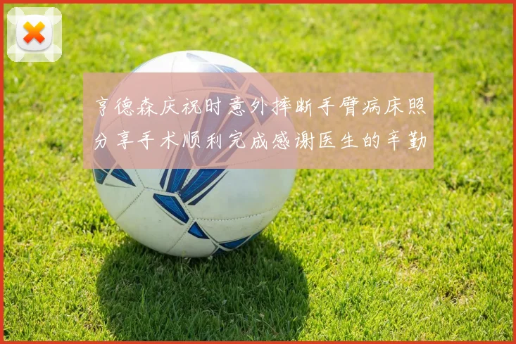 亨德森庆祝时意外摔断手臂病床照分享手术顺利完成感谢医生的辛勤付出