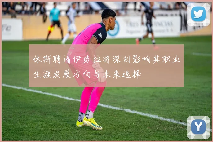 休斯聘请伊劳拉将深刻影响其职业生涯发展方向与未来选择