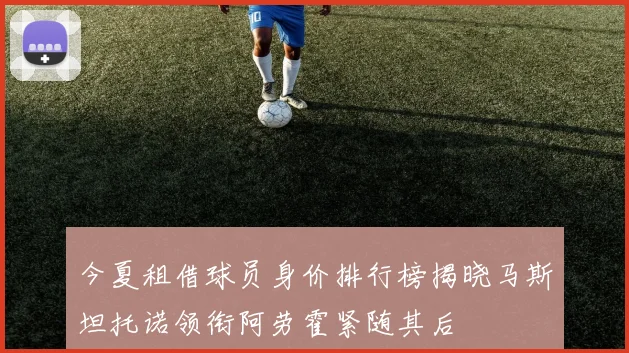 今夏租借球员身价排行榜揭晓马斯坦托诺领衔阿劳霍紧随其后