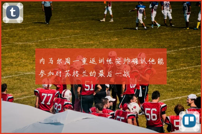 内马尔周一重返训练安帅确认他能参加对苏格兰的最后一战