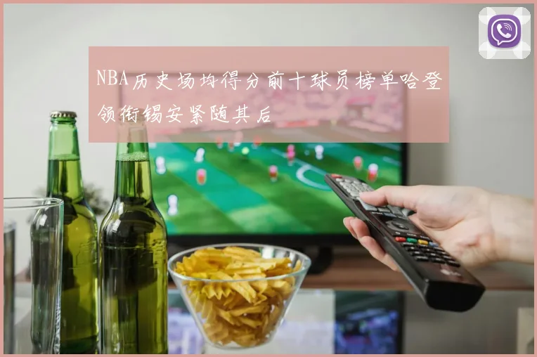 NBA历史场均得分前十球员榜单哈登领衔锡安紧随其后