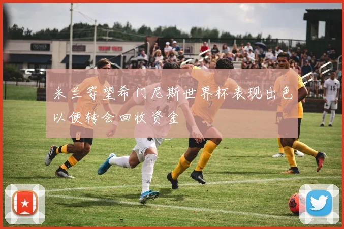 米兰寄望希门尼斯世界杯表现出色以便转会回收资金