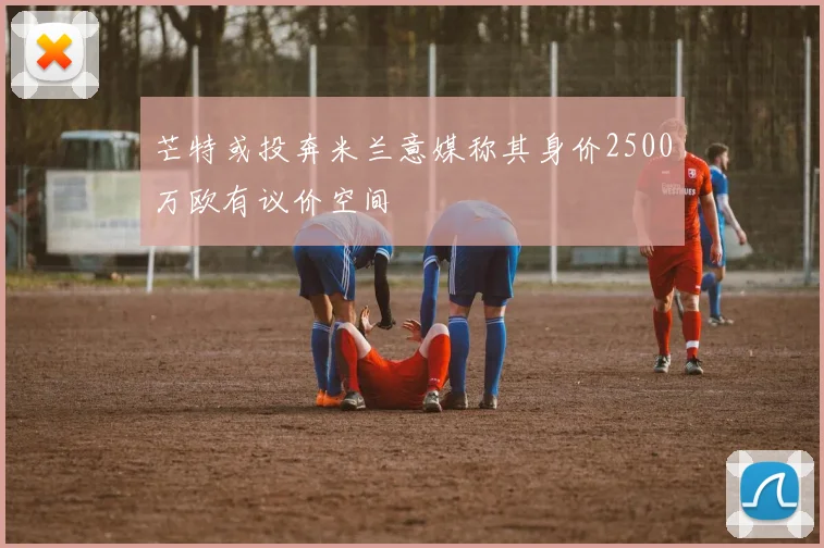 芒特或投奔米兰意媒称其身价2500万欧有议价空间