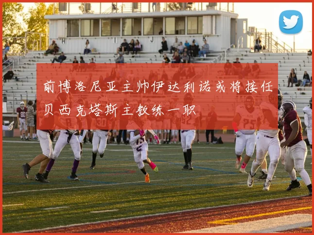 前博洛尼亚主帅伊达利诺或将接任贝西克塔斯主教练一职