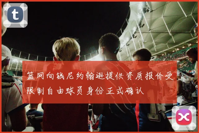 篮网向钱尼约翰逊提供资质报价受限制自由球员身份正式确认