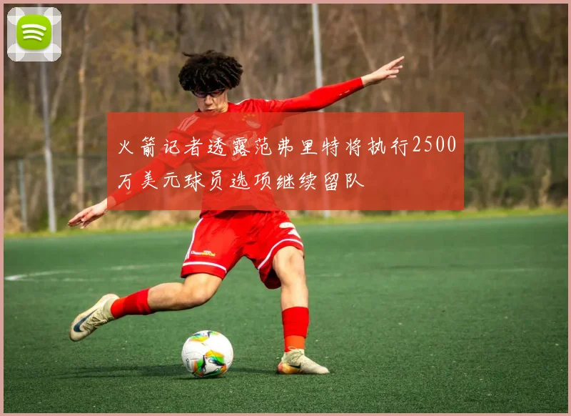 火箭记者透露范弗里特将执行2500万美元球员选项继续留队