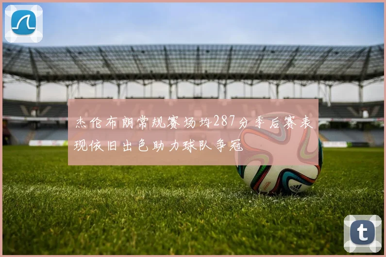 杰伦布朗常规赛场均287分季后赛表现依旧出色助力球队争冠