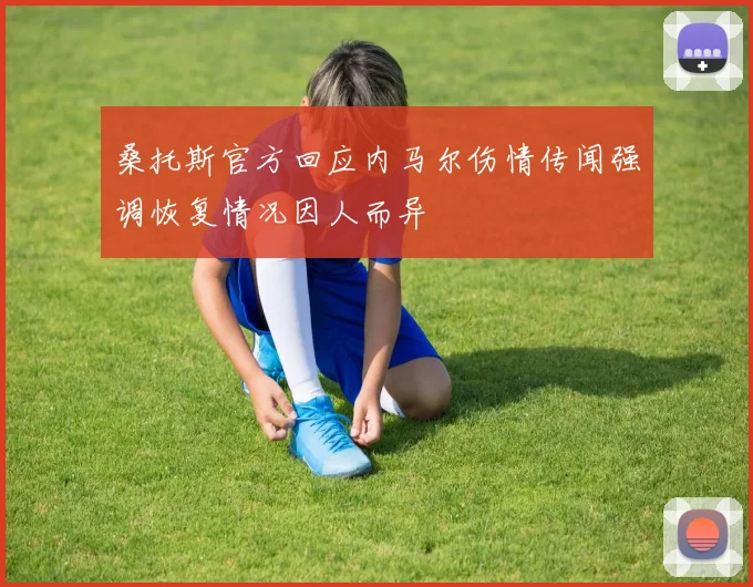 桑托斯官方回应内马尔伤情传闻强调恢复情况因人而异