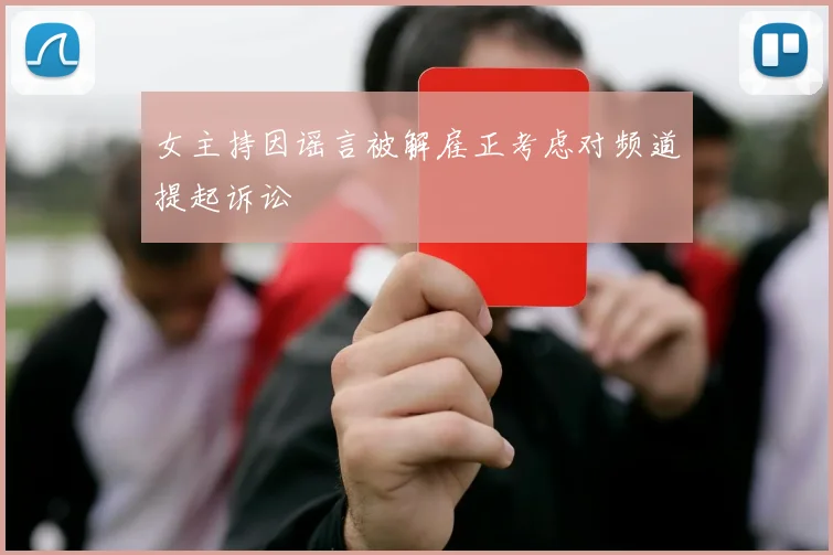 女主持因谣言被解雇正考虑对频道提起诉讼