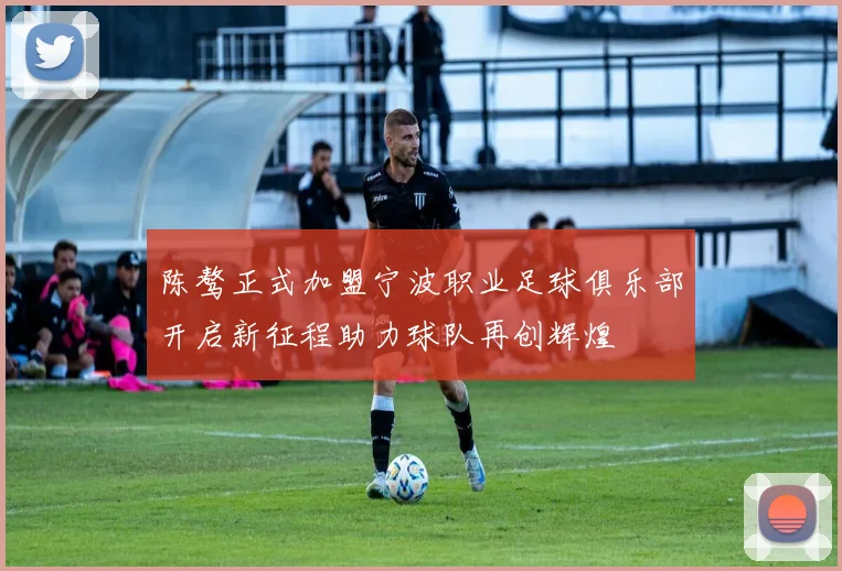 陈骜正式加盟宁波职业足球俱乐部开启新征程助力球队再创辉煌