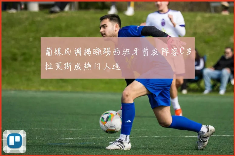 葡媒民调揭晓踢西班牙首发阵容C罗拉莫斯成热门人选