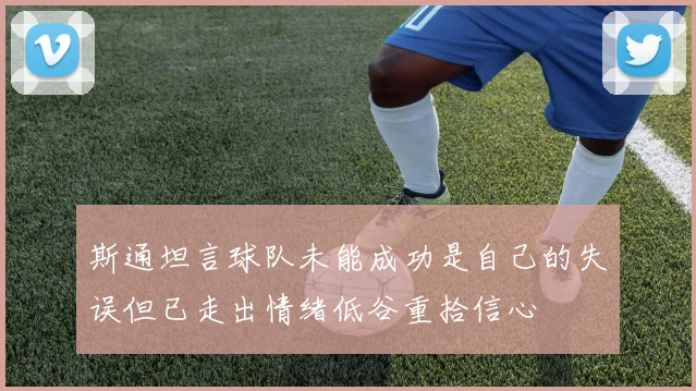 斯通坦言球队未能成功是自己的失误但已走出情绪低谷重拾信心