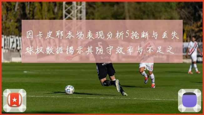 因卡皮耶本场表现分析5抢断与丢失球权数据揭示其防守效率与不足之处