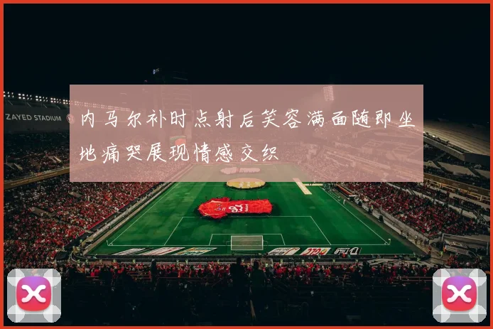 内马尔补时点射后笑容满面随即坐地痛哭展现情感交织
