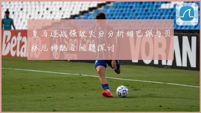皇马连战强敌失分分析姆巴佩与贝林厄姆配合问题探讨