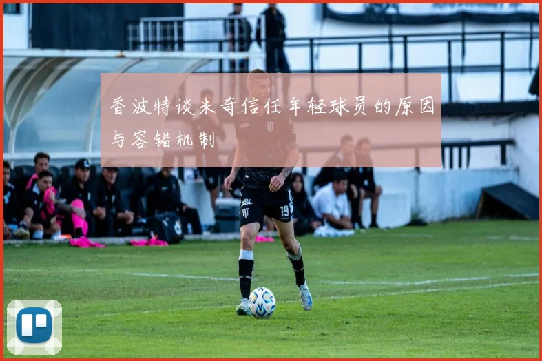 香波特谈米奇信任年轻球员的原因与容错机制