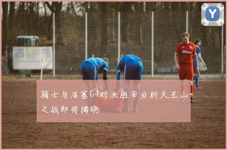 骑士与活塞G4对决胜率分析天王山之战即将揭晓