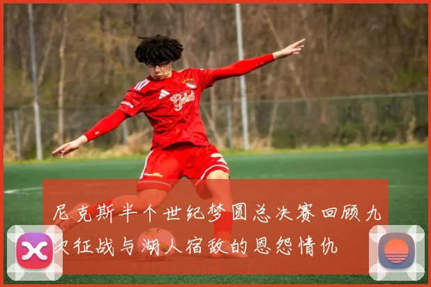 尼克斯半个世纪梦圆总决赛回顾九次征战与湖人宿敌的恩怨情仇