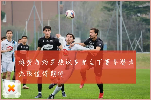 梅努与约罗热议多尔古下赛季潜力无限值得期待
