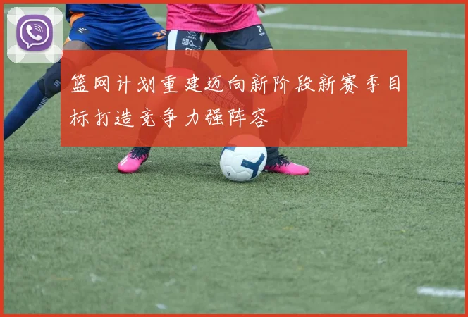 篮网计划重建迈向新阶段新赛季目标打造竞争力强阵容