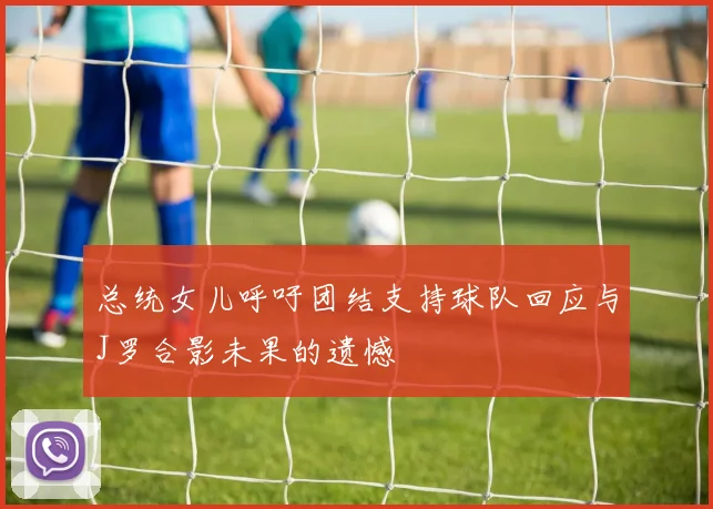 总统女儿呼吁团结支持球队回应与J罗合影未果的遗憾