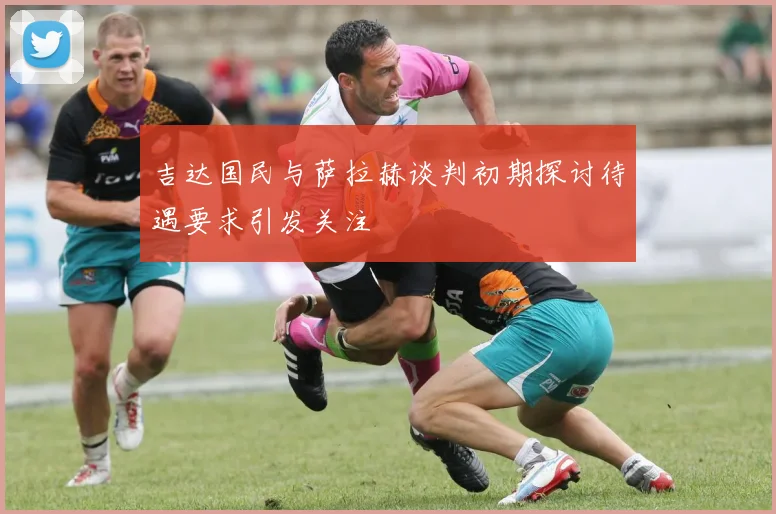 吉达国民与萨拉赫谈判初期探讨待遇要求引发关注
