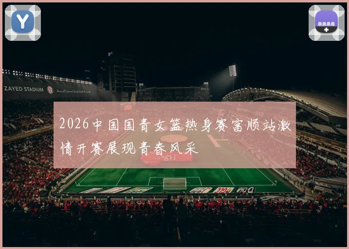 2026中国国青女篮热身赛富顺站激情开赛展现青春风采