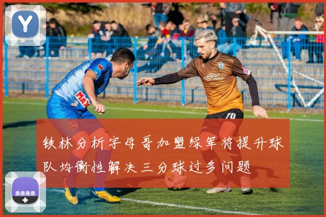 铁林分析字母哥加盟绿军将提升球队均衡性解决三分球过多问题