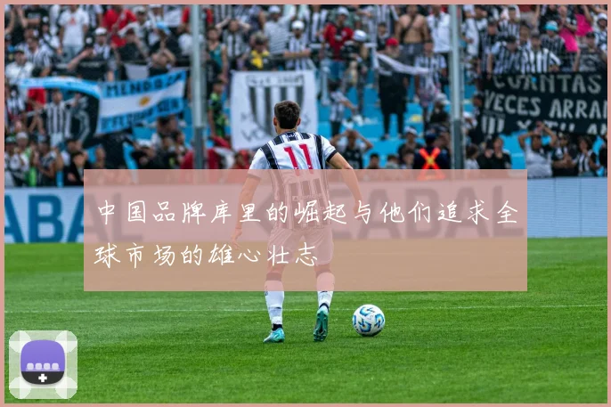 中国品牌库里的崛起与他们追求全球市场的雄心壮志