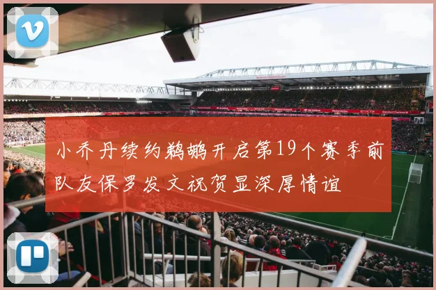 小乔丹续约鹈鹕开启第19个赛季前队友保罗发文祝贺显深厚情谊