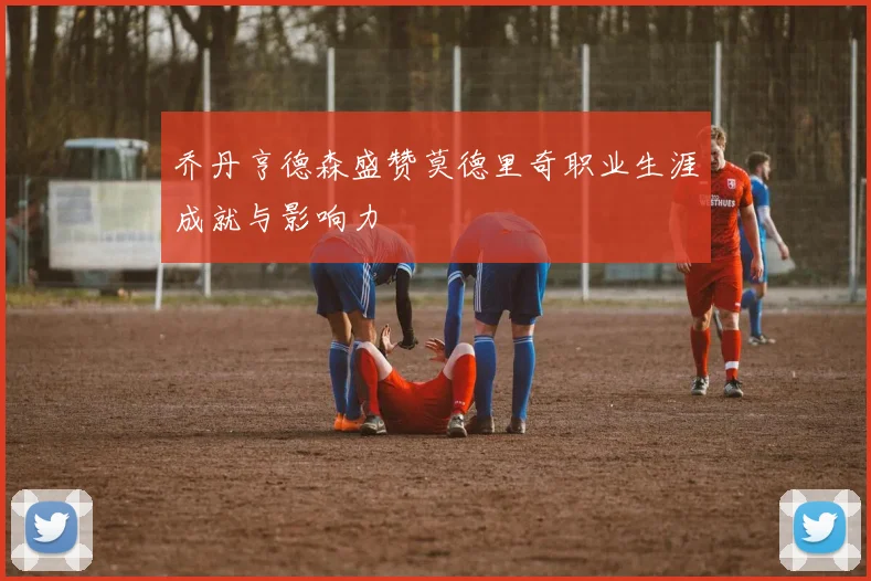 乔丹亨德森盛赞莫德里奇职业生涯成就与影响力