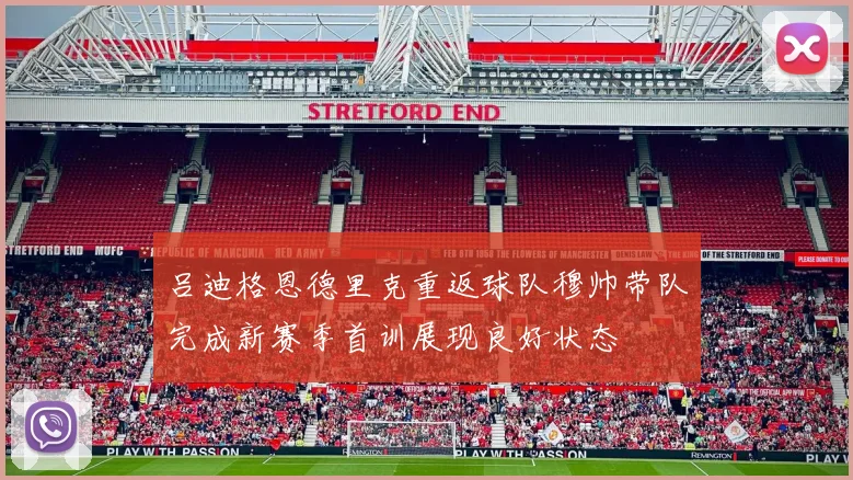 吕迪格恩德里克重返球队穆帅带队完成新赛季首训展现良好状态
