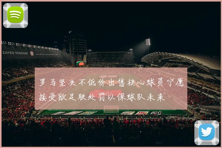 罗马坚决不低价出售核心球员宁愿接受欧足联处罚以保球队未来